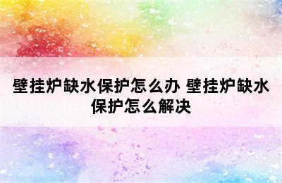 壁挂炉缺水保护怎么办 壁挂炉缺水保护怎么解决